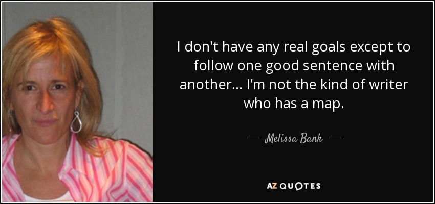 I don't have any real goals except to follow one good sentence with another... I'm not the kind of writer who has a map. - Melissa Bank