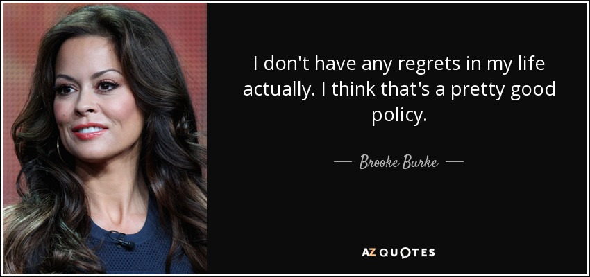 I don't have any regrets in my life actually. I think that's a pretty good policy. - Brooke Burke