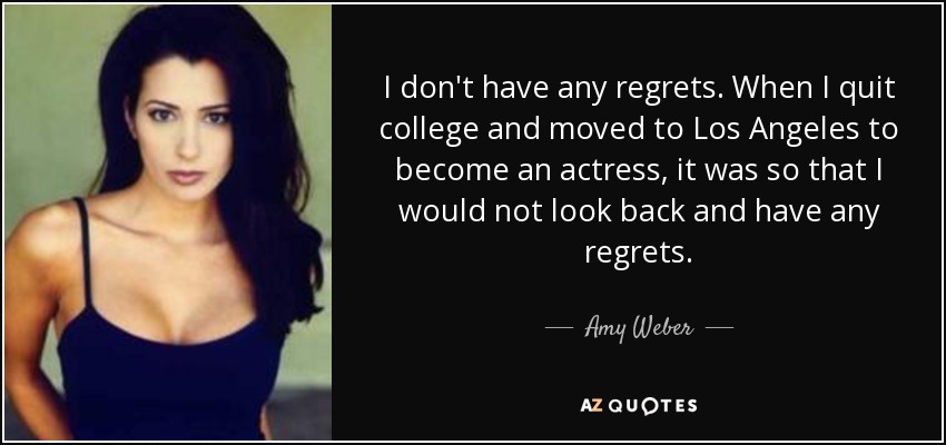 I don't have any regrets. When I quit college and moved to Los Angeles to become an actress, it was so that I would not look back and have any regrets. - Amy Weber