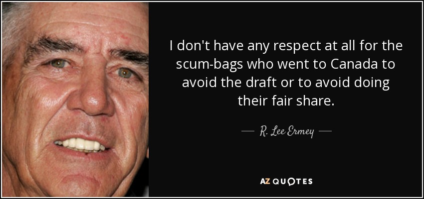 I don't have any respect at all for the scum-bags who went to Canada to avoid the draft or to avoid doing their fair share. - R. Lee Ermey