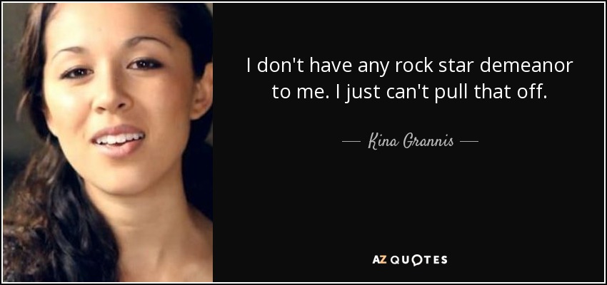 I don't have any rock star demeanor to me. I just can't pull that off. - Kina Grannis