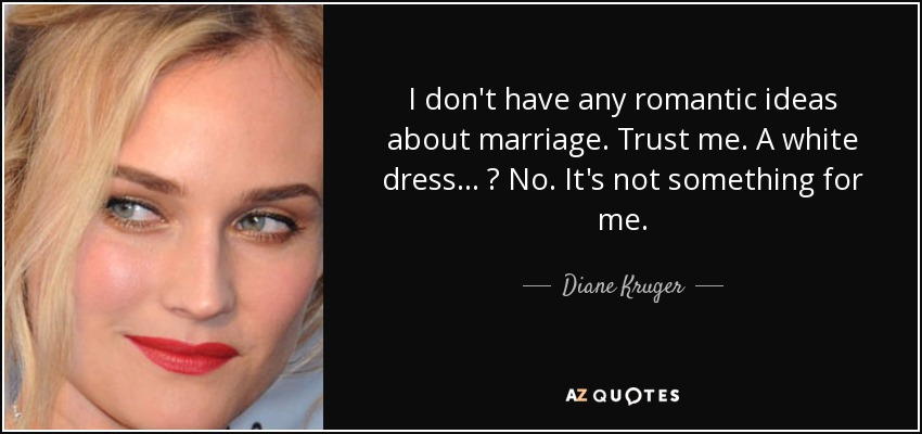 I don't have any romantic ideas about marriage. Trust me. A white dress... ? No. It's not something for me. - Diane Kruger