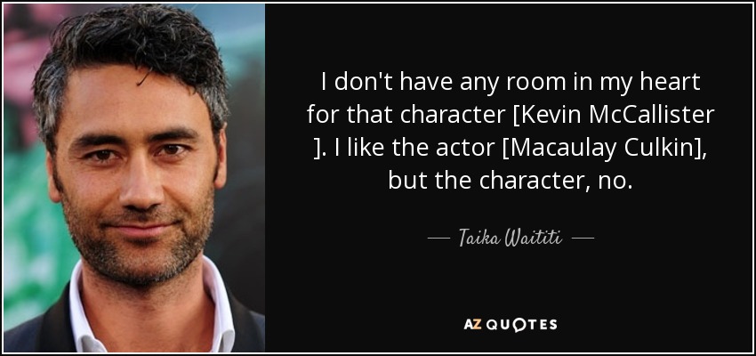 I don't have any room in my heart for that character [Kevin McCallister ]. I like the actor [Macaulay Culkin], but the character, no. - Taika Waititi