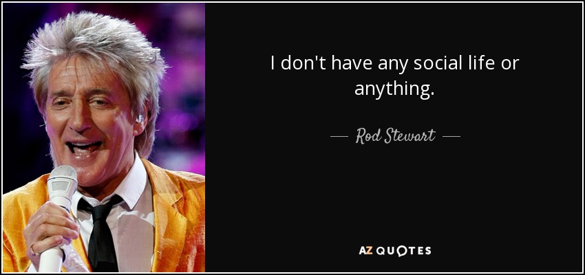 I don't have any social life or anything. - Rod Stewart