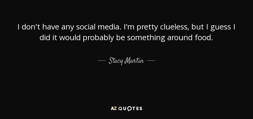I don't have any social media. I'm pretty clueless, but I guess I did it would probably be something around food. - Stacy Martin