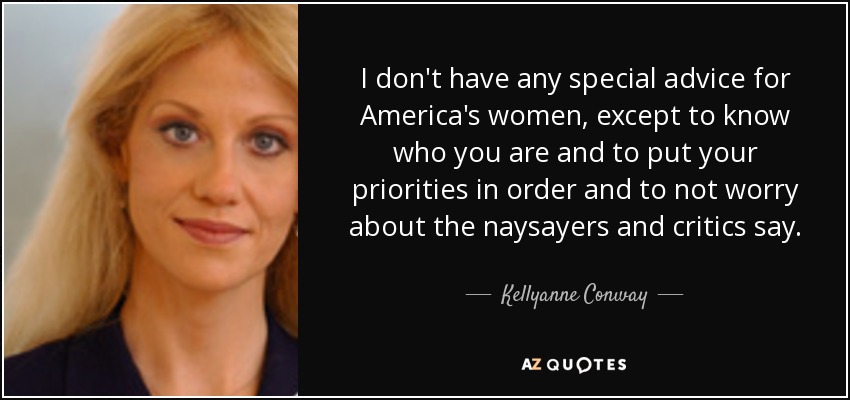 I don't have any special advice for America's women, except to know who you are and to put your priorities in order and to not worry about the naysayers and critics say. - Kellyanne Conway