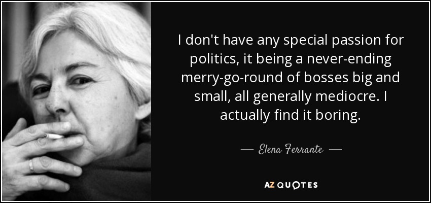 I don't have any special passion for politics, it being a never-ending merry-go-round of bosses big and small, all generally mediocre. I actually find it boring. - Elena Ferrante