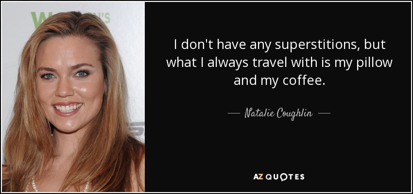 I don't have any superstitions, but what I always travel with is my pillow and my coffee. - Natalie Coughlin