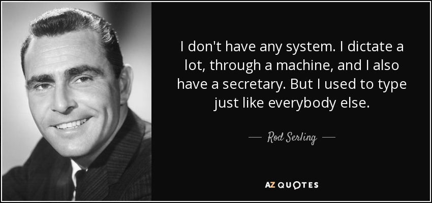 I don't have any system. I dictate a lot, through a machine, and I also have a secretary. But I used to type just like everybody else. - Rod Serling