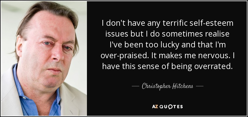 I don't have any terrific self-esteem issues but I do sometimes realise I've been too lucky and that I'm over-praised. It makes me nervous. I have this sense of being overrated. - Christopher Hitchens