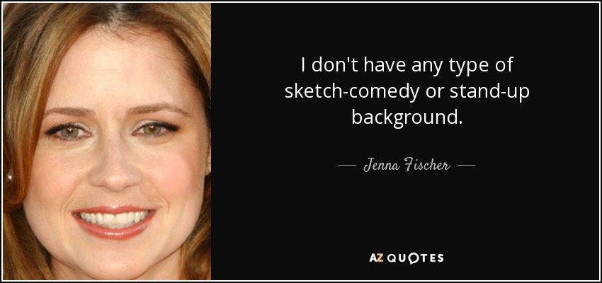 I don't have any type of sketch-comedy or stand-up background. - Jenna Fischer