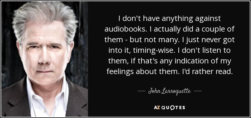 I don't have anything against audiobooks. I actually did a couple of them - but not many. I just never got into it, timing-wise. I don't listen to them, if that's any indication of my feelings about them. I'd rather read. - John Larroquette