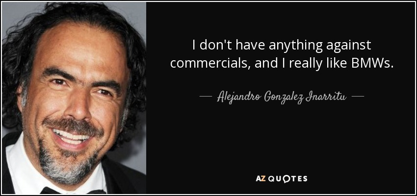 I don't have anything against commercials, and I really like BMWs. - Alejandro Gonzalez Inarritu