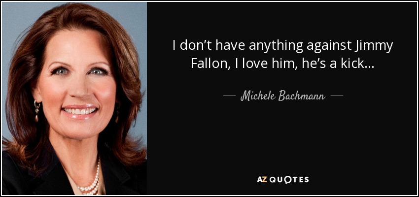 I don’t have anything against Jimmy Fallon, I love him, he’s a kick... - Michele Bachmann