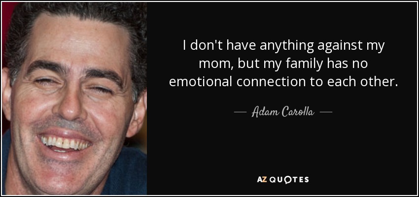 I don't have anything against my mom, but my family has no emotional connection to each other. - Adam Carolla