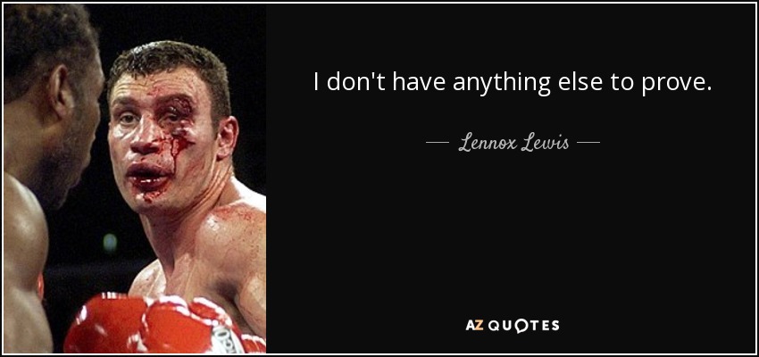 I don't have anything else to prove. - Lennox Lewis