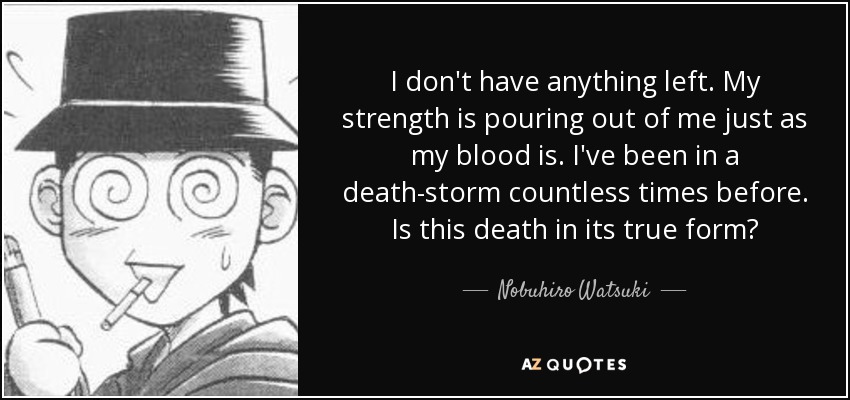 I don't have anything left. My strength is pouring out of me just as my blood is. I've been in a death-storm countless times before. Is this death in its true form? - Nobuhiro Watsuki