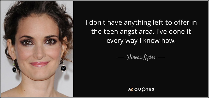 I don't have anything left to offer in the teen-angst area. I've done it every way I know how. - Winona Ryder