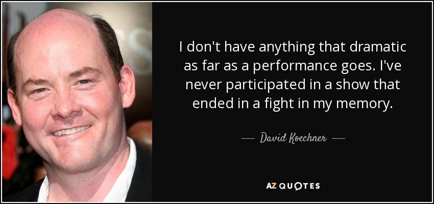 I don't have anything that dramatic as far as a performance goes. I've never participated in a show that ended in a fight in my memory. - David Koechner