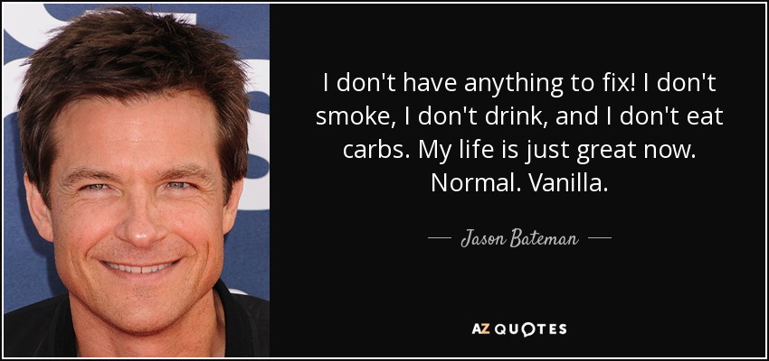 I don't have anything to fix! I don't smoke, I don't drink, and I don't eat carbs. My life is just great now. Normal. Vanilla. - Jason Bateman