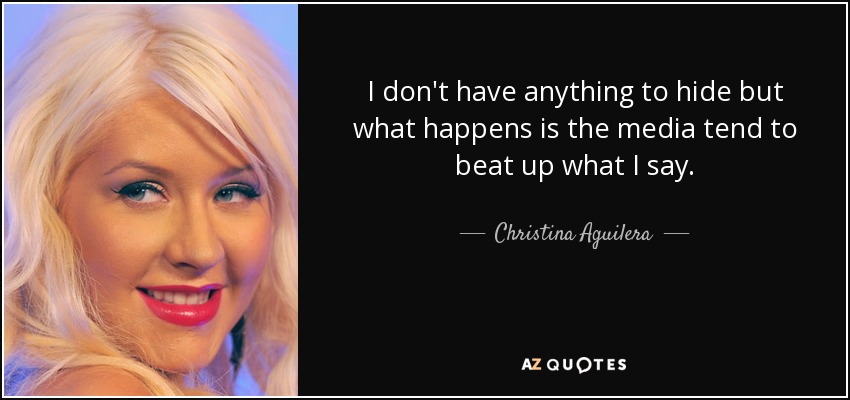 I don't have anything to hide but what happens is the media tend to beat up what I say. - Christina Aguilera