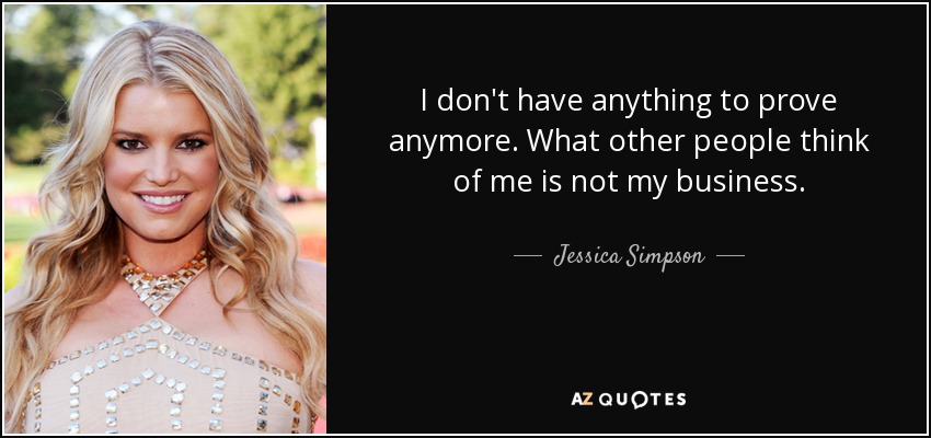 I don't have anything to prove anymore. What other people think of me is not my business. - Jessica Simpson