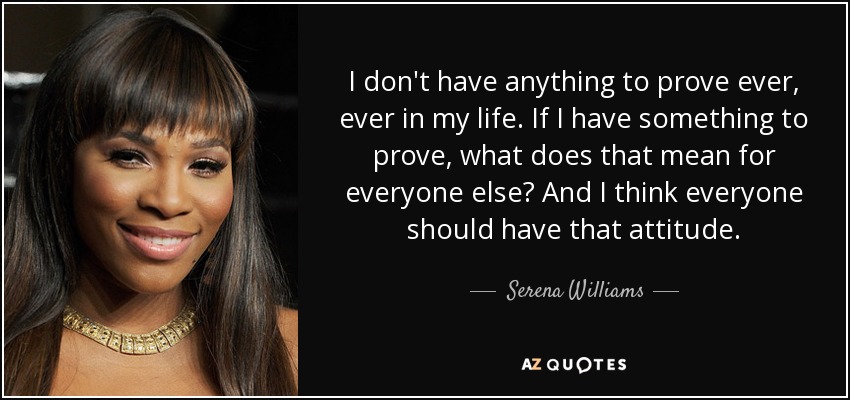 I don't have anything to prove ever, ever in my life. If I have something to prove, what does that mean for everyone else? And I think everyone should have that attitude. - Serena Williams