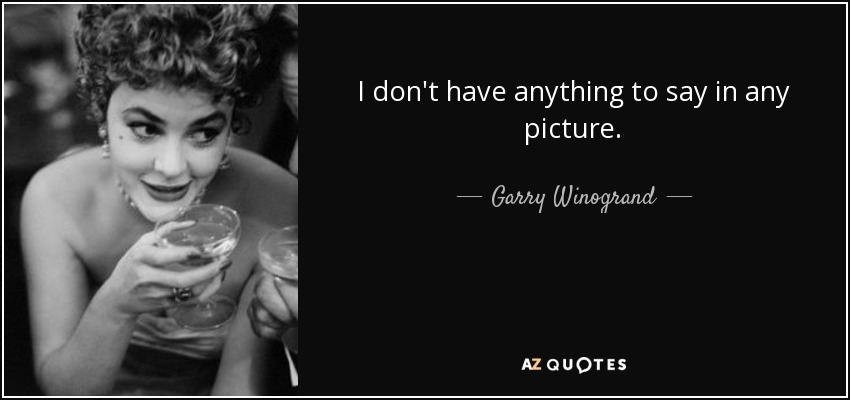 I don't have anything to say in any picture. - Garry Winogrand