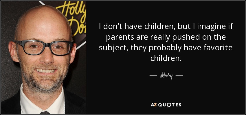I don't have children, but I imagine if parents are really pushed on the subject, they probably have favorite children. - Moby
