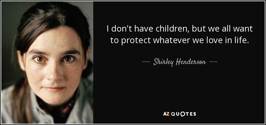 I don't have children, but we all want to protect whatever we love in life. - Shirley Henderson