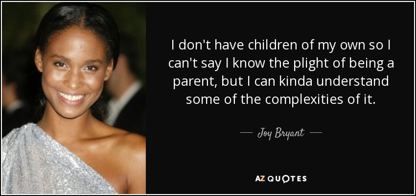 I don't have children of my own so I can't say I know the plight of being a parent, but I can kinda understand some of the complexities of it. - Joy Bryant