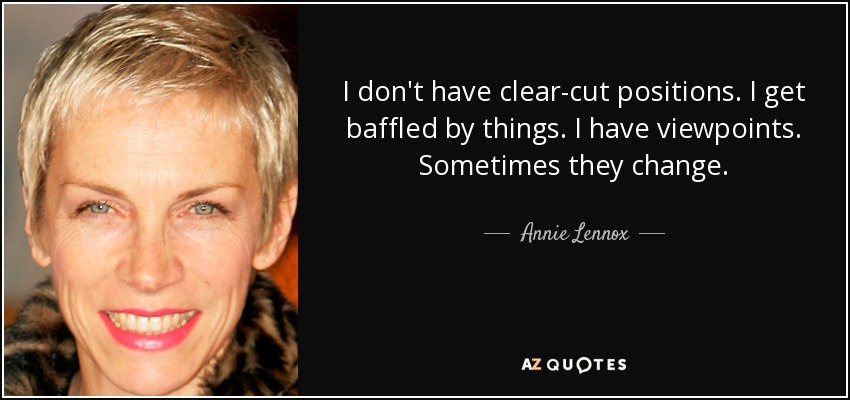 I don't have clear-cut positions. I get baffled by things. I have viewpoints. Sometimes they change. - Annie Lennox
