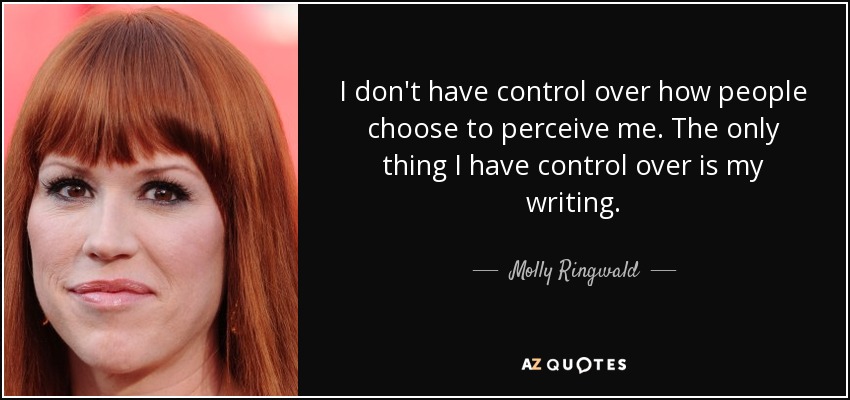 I don't have control over how people choose to perceive me. The only thing I have control over is my writing. - Molly Ringwald