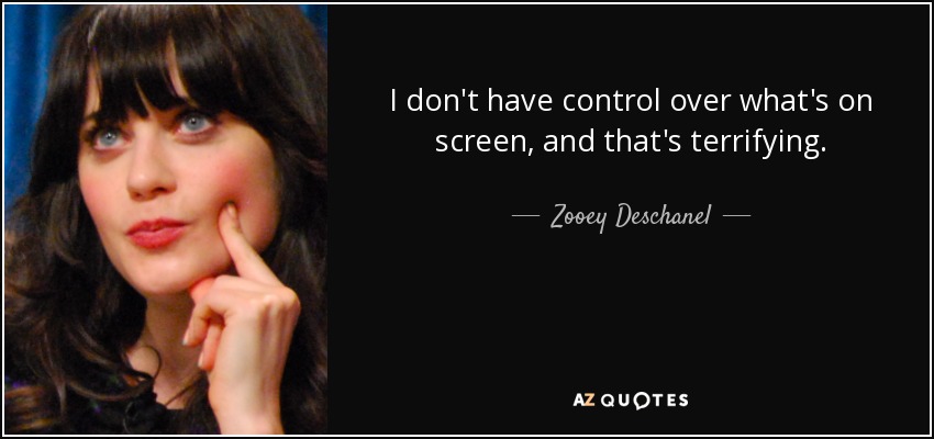 I don't have control over what's on screen, and that's terrifying. - Zooey Deschanel