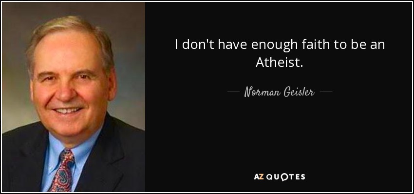 I don't have enough faith to be an Atheist. - Norman Geisler