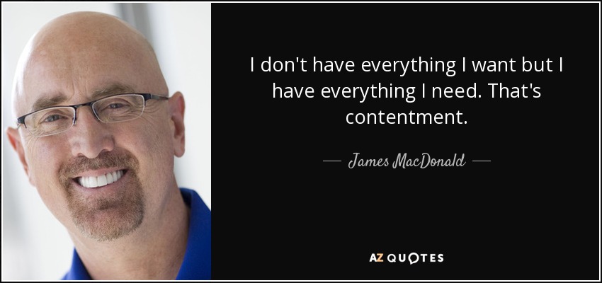 I don't have everything I want but I have everything I need. That's contentment. - James MacDonald