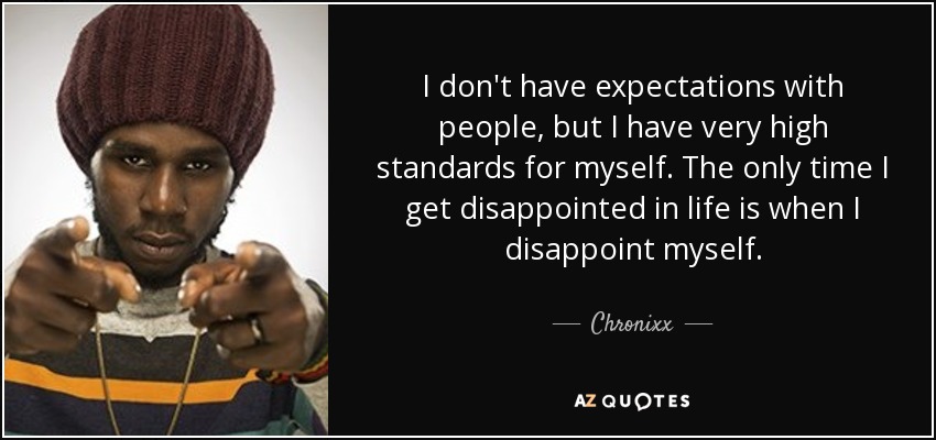 I don't have expectations with people, but I have very high standards for myself. The only time I get disappointed in life is when I disappoint myself. - Chronixx