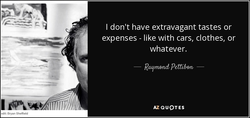I don't have extravagant tastes or expenses - like with cars, clothes, or whatever. - Raymond Pettibon