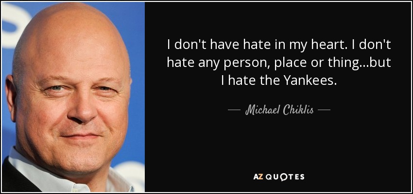 I don't have hate in my heart. I don't hate any person, place or thing...but I hate the Yankees. - Michael Chiklis