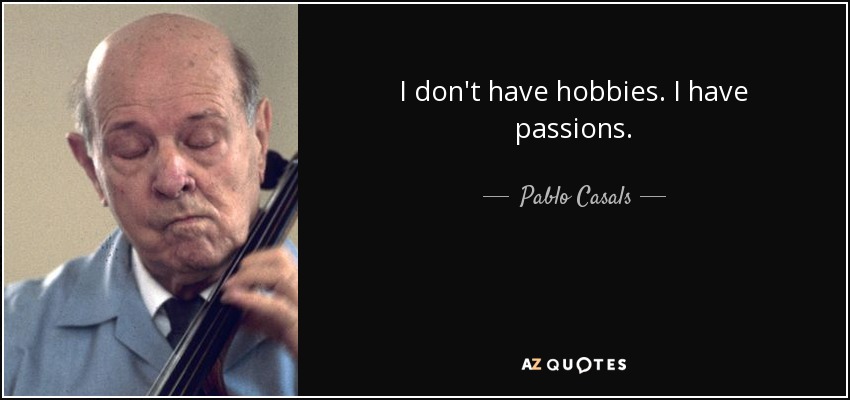 I don't have hobbies. I have passions. - Pablo Casals