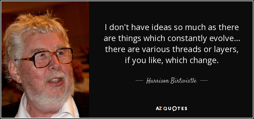 I don't have ideas so much as there are things which constantly evolve... there are various threads or layers, if you like, which change. - Harrison Birtwistle