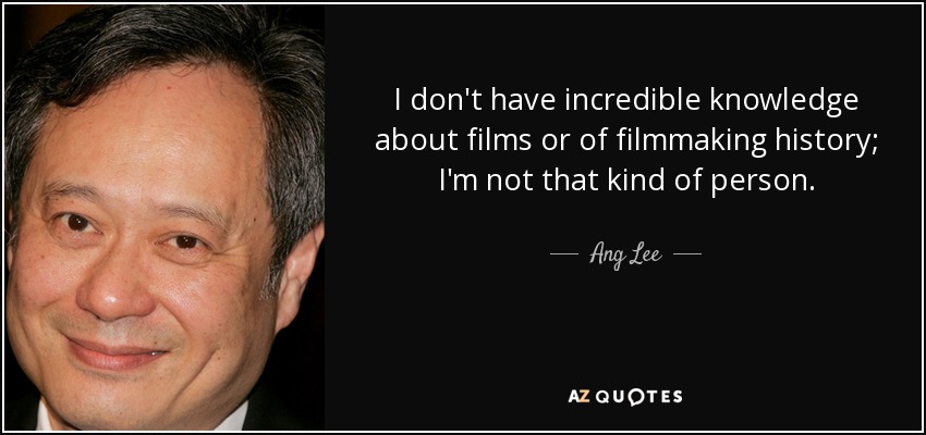 I don't have incredible knowledge about films or of filmmaking history; I'm not that kind of person. - Ang Lee