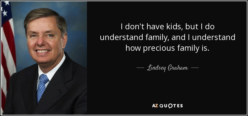 I don't have kids, but I do understand family, and I understand how precious family is. - Lindsey Graham