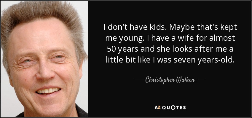 I don't have kids. Maybe that's kept me young. I have a wife for almost 50 years and she looks after me a little bit like I was seven years-old. - Christopher Walken