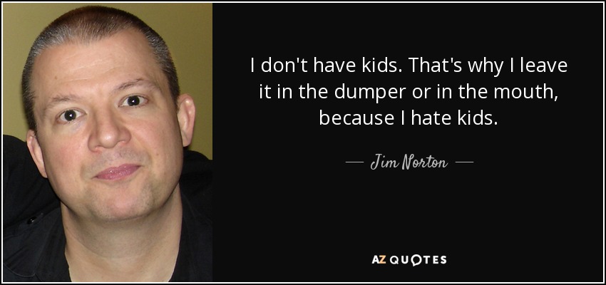 I don't have kids. That's why I leave it in the dumper or in the mouth, because I hate kids. - Jim Norton