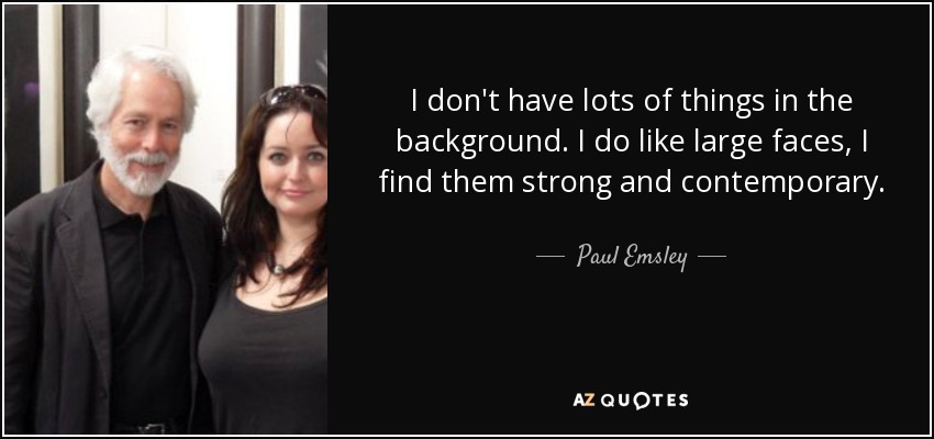 I don't have lots of things in the background. I do like large faces, I find them strong and contemporary. - Paul Emsley