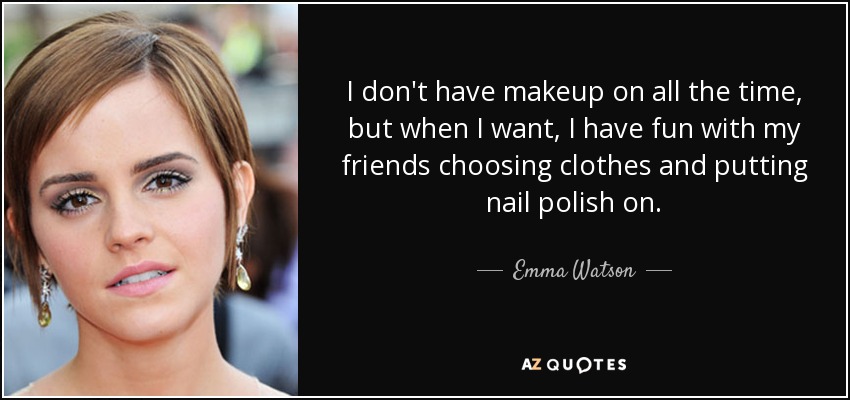 I don't have makeup on all the time, but when I want, I have fun with my friends choosing clothes and putting nail polish on. - Emma Watson