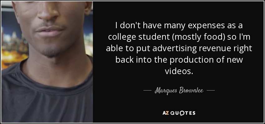 I don't have many expenses as a college student (mostly food) so I'm able to put advertising revenue right back into the production of new videos. - Marques Brownlee