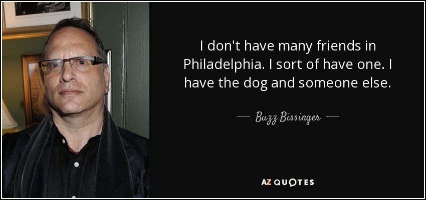 I don't have many friends in Philadelphia. I sort of have one. I have the dog and someone else. - Buzz Bissinger