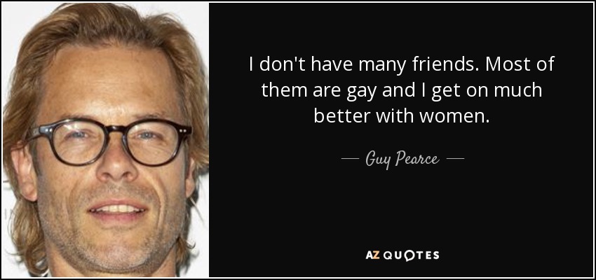 I don't have many friends. Most of them are gay and I get on much better with women. - Guy Pearce